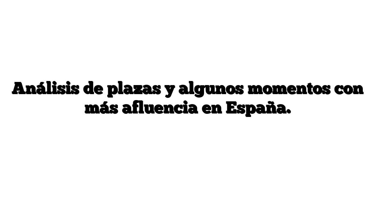 Análisis de plazas y algunos momentos con más afluencia en España.