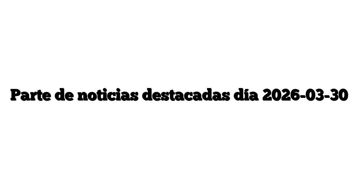 Parte de noticias destacadas día 2026-03-30