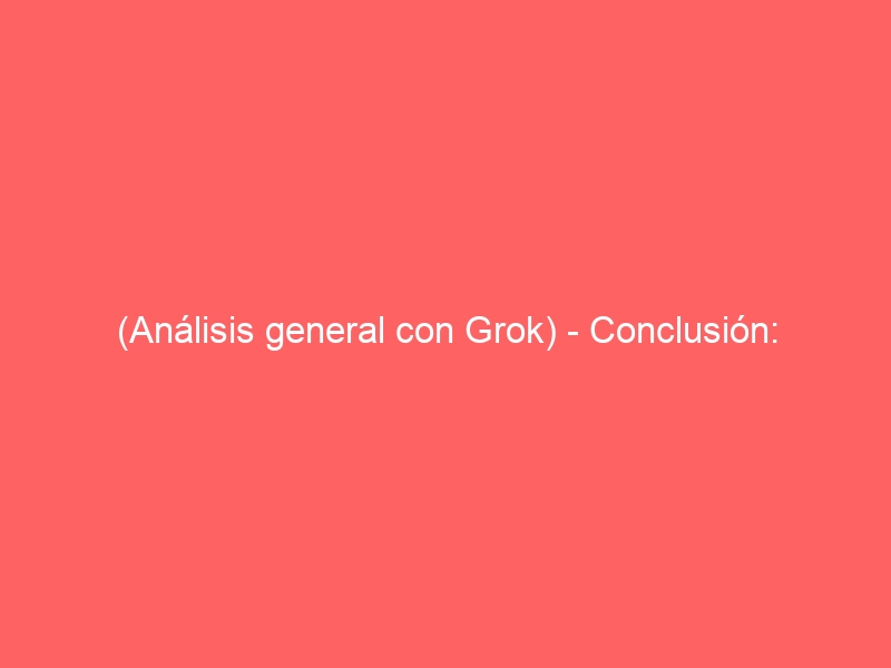 (Análisis general con Grok) – Conclusión: Riesgos Reales pero parece No Inminentes
