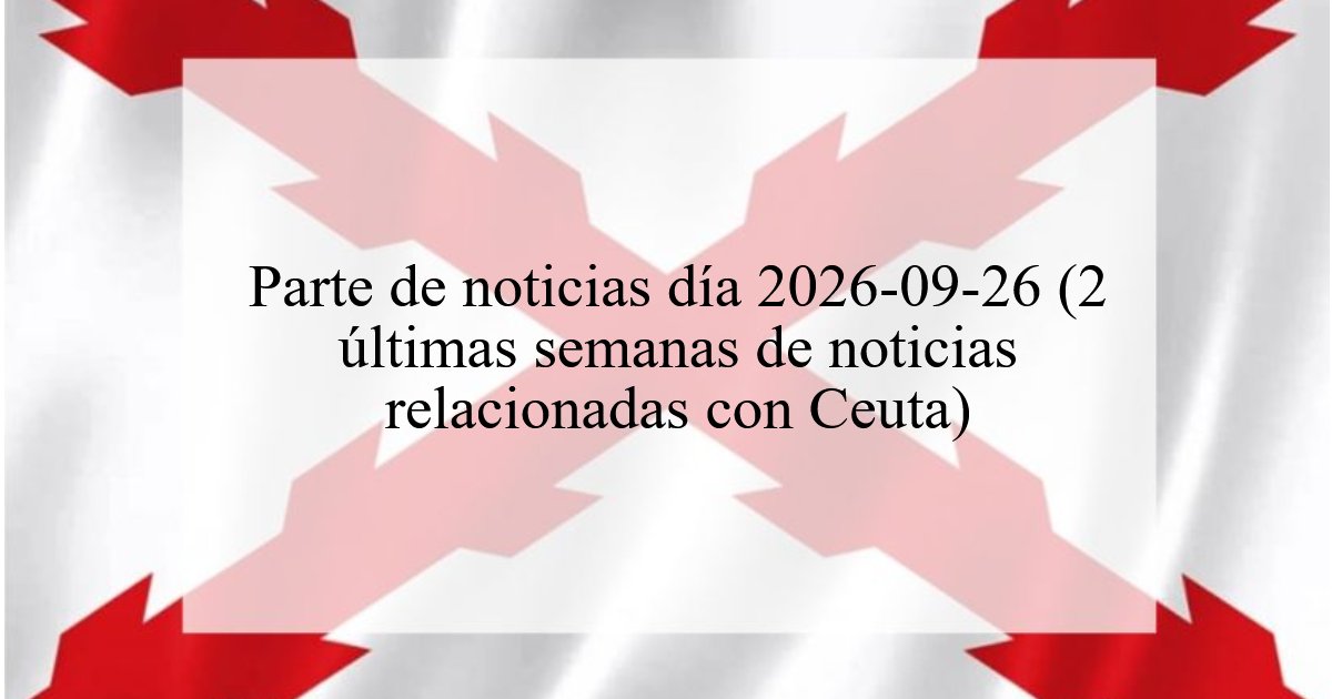 1141. Parte de noticias día 2026-09-26  (2 últimas semanas de noticias relacionadas con Ceuta)