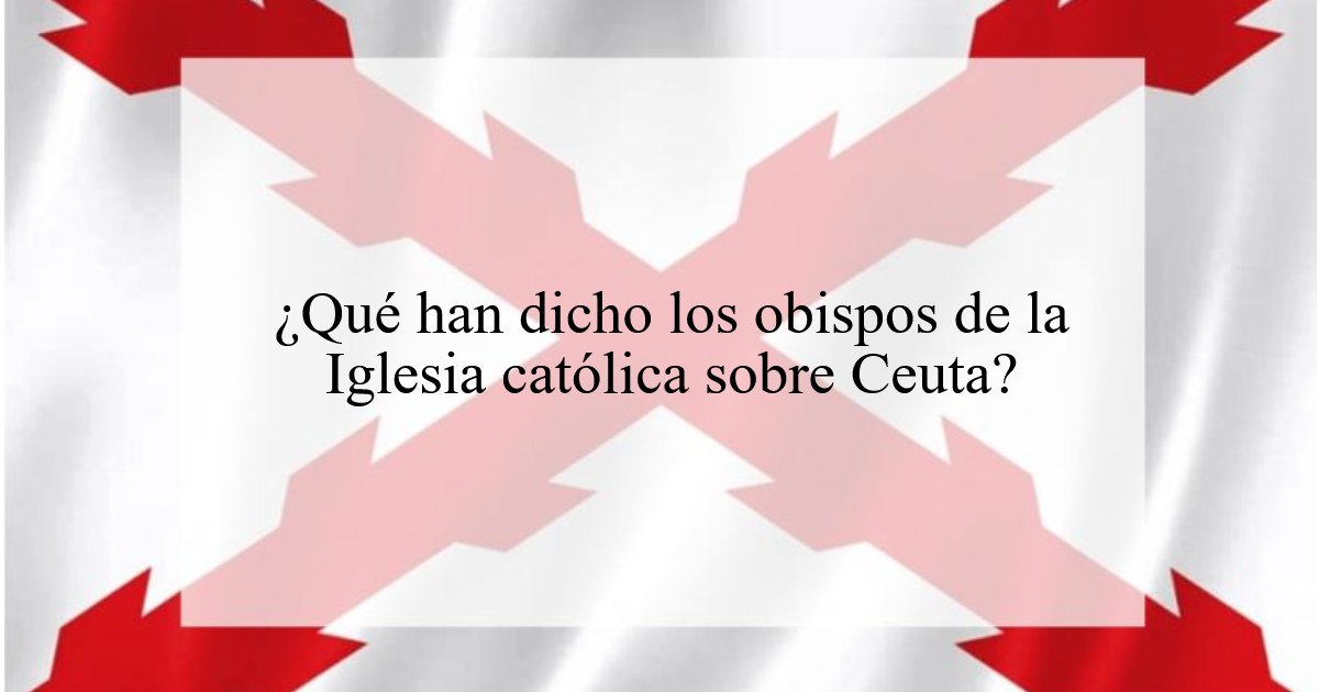 1201. ¿Qué han dicho los obispos de la Iglesia católica sobre Ceuta?